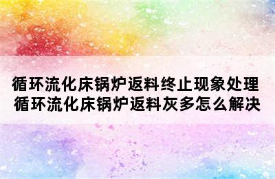 循环流化床锅炉返料终止现象处理 循环流化床锅炉返料灰多怎么解决